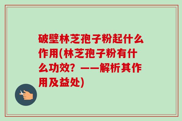 破壁林芝孢子粉起什么作用(林芝孢子粉有什么功效？——解析其作用及益处)-第1张图片-卓越灵芝孢子粉