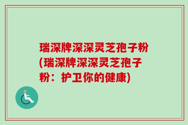 瑞深牌深深灵芝孢子粉(瑞深牌深深灵芝孢子粉:护卫你的健康)-第1张图片-卓越灵芝孢子粉 瑞深牌深深灵芝孢子粉(瑞深牌深深灵芝孢子粉:护卫你的健康)-第1张图片-卓越灵芝孢子粉