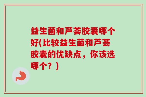 益生菌和芦荟胶囊哪个好(比较益生菌和芦荟胶囊的优缺点,你该选哪个?)-第1张图片-卓越灵芝孢子粉 益生菌和芦荟胶囊哪个好(比较益生菌和芦荟胶囊的优缺点,你该选哪个?)-第1张图片-卓越灵芝孢子粉