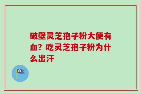 破壁灵芝孢子粉大便有血?吃灵芝孢子粉为什么出汗-第1张图片-卓越灵芝孢子粉 破壁灵芝孢子粉大便有血?吃灵芝孢子粉为什么出汗-第1张图片-卓越灵芝孢子粉