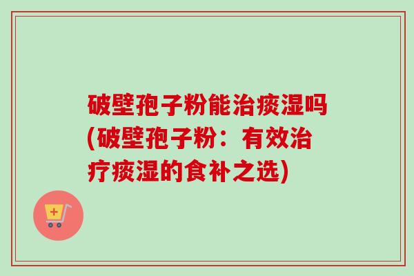 破壁孢子粉能治痰湿吗(破壁孢子粉：有效治疗痰湿的食补之选)-第1张图片-卓越灵芝孢子粉