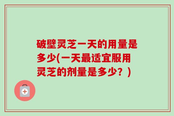 破壁灵芝一天的用量是多少(一天最适宜服用灵芝的剂量是多少?)-第1张图片-卓越灵芝孢子粉 破壁灵芝一天的用量是多少(一天最适宜服用灵芝的剂量是多少?)-第1张图片-卓越灵芝孢子粉