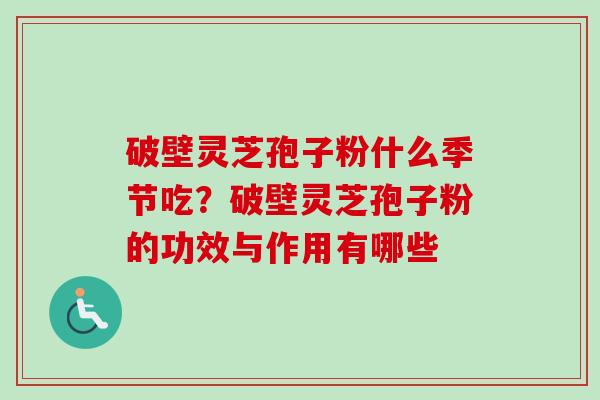 破壁灵芝孢子粉什么季节吃?破壁灵芝孢子粉的功效与作用有哪些-第1张图片-卓越灵芝孢子粉 破壁灵芝孢子粉什么季节吃?破壁灵芝孢子粉的功效与作用有哪些-第1张图片-卓越灵芝孢子粉