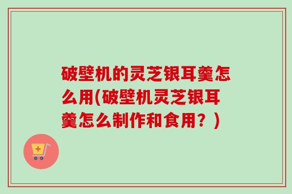 破壁机的灵芝银耳羹怎么用(破壁机灵芝银耳羹怎么制作和食用?)-第1张图片-卓越灵芝孢子粉 破壁机的灵芝银耳羹怎么用(破壁机灵芝银耳羹怎么制作和食用?)-第1张图片-卓越灵芝孢子粉
