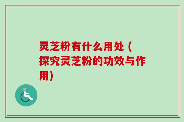 灵芝粉有什么用处 (探究灵芝粉的功效与作用)-第1张图片-卓越灵芝孢子粉 灵芝粉有什么用处 (探究灵芝粉的功效与作用)-第1张图片-卓越灵芝孢子粉
