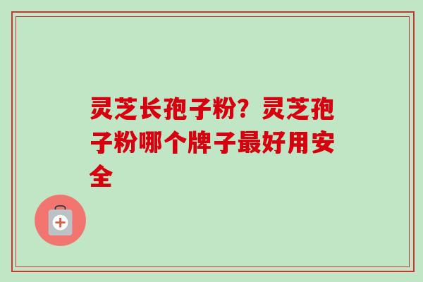 灵芝长孢子粉?灵芝孢子粉哪个牌子最好用安全-第1张图片-卓越灵芝孢子粉 灵芝长孢子粉?灵芝孢子粉哪个牌子最好用安全-第1张图片-卓越灵芝孢子粉