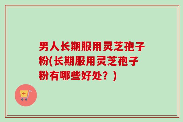 男人长期服用灵芝孢子粉(长期服用灵芝孢子粉有哪些好处？)-第1张图片-卓越灵芝孢子粉