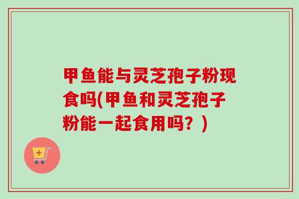 甲鱼能与灵芝孢子粉现食吗(甲鱼和灵芝孢子粉能一起食用吗?)-第1张图片-卓越灵芝孢子粉 甲鱼能与灵芝孢子粉现食吗(甲鱼和灵芝孢子粉能一起食用吗?)-第1张图片-卓越灵芝孢子粉
