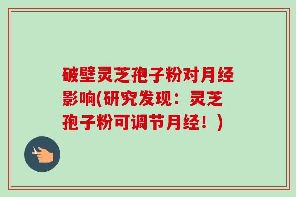 破壁灵芝孢子粉对月经影响(研究发现:灵芝孢子粉可调节月经!)-第1张图片-卓越灵芝孢子粉 破壁灵芝孢子粉对月经影响(研究发现:灵芝孢子粉可调节月经!)-第1张图片-卓越灵芝孢子粉
