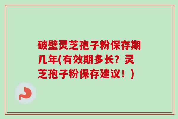 破壁灵芝孢子粉保存期几年(有效期多长?灵芝孢子粉保存建议!)-第1张图片-卓越灵芝孢子粉 破壁灵芝孢子粉保存期几年(有效期多长?灵芝孢子粉保存建议!)-第1张图片-卓越灵芝孢子粉