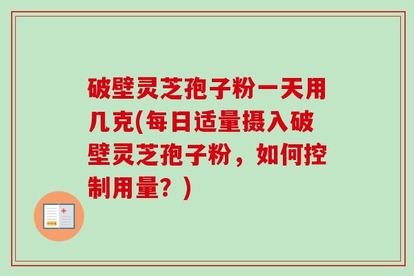 破壁灵芝孢子粉一天用几克(每日适量摄入破壁灵芝孢子粉,如何控制用量?)-第1张图片-卓越灵芝孢子粉 破壁灵芝孢子粉一天用几克(每日适量摄入破壁灵芝孢子粉,如何控制用量?)-第1张图片-卓越灵芝孢子粉