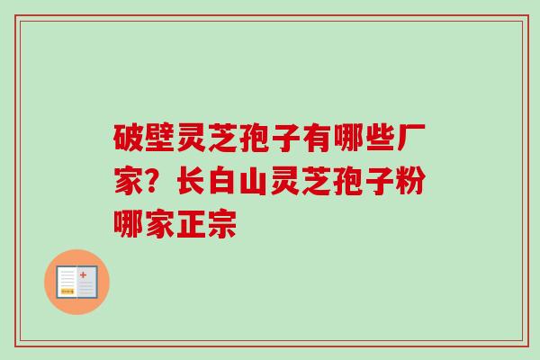 破壁灵芝孢子有哪些厂家？长白山灵芝孢子粉哪家正宗-第1张图片-卓越灵芝孢子粉