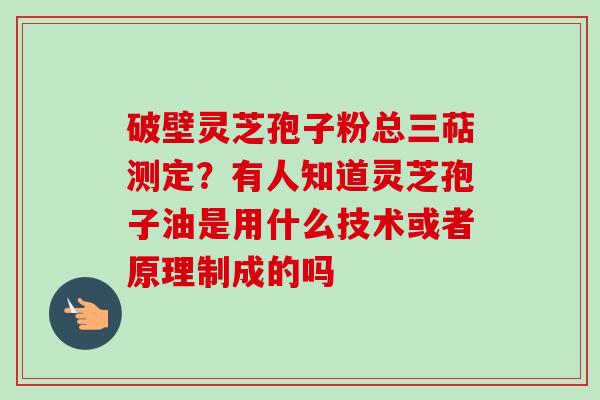 破壁灵芝孢子粉总三萜测定?有人知道灵芝孢子油是用什么技术或者原理制成的吗-第1张图片-卓越灵芝孢子粉 破壁灵芝孢子粉总三萜测定?有人知道灵芝孢子油是用什么技术或者原理制成的吗-第1张图片-卓越灵芝孢子粉