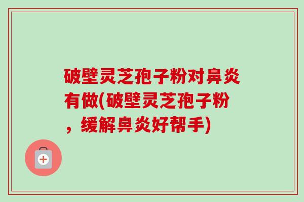 破壁灵芝孢子粉对鼻炎有做(破壁灵芝孢子粉，缓解鼻炎好帮手)-第1张图片-卓越灵芝孢子粉
