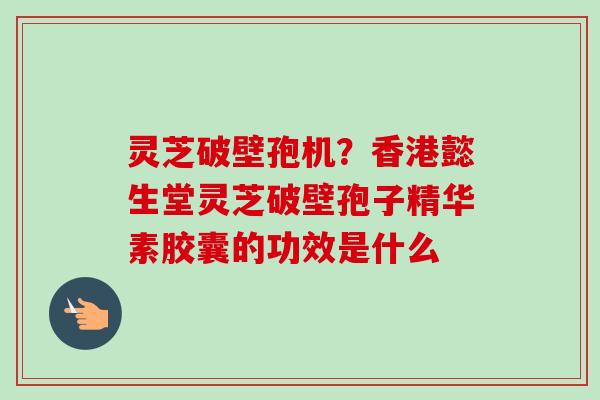 灵芝破壁孢机？香港懿生堂灵芝破壁孢子精华素胶囊的功效是什么-第1张图片-卓越灵芝孢子粉