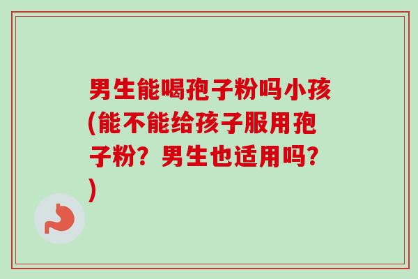 男生能喝孢子粉吗小孩(能不能给孩子服用孢子粉?男生也适用吗?)-第1张图片-卓越灵芝孢子粉 男生能喝孢子粉吗小孩(能不能给孩子服用孢子粉?男生也适用吗?)-第1张图片-卓越灵芝孢子粉