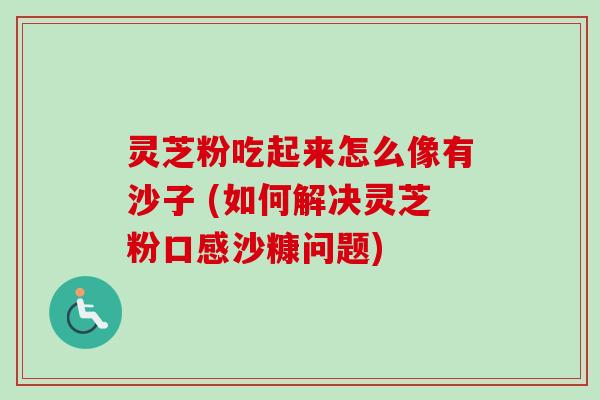 灵芝粉吃起来怎么像有沙子 (如何解决灵芝粉口感沙糠问题)-第1张图片-卓越灵芝孢子粉 灵芝粉吃起来怎么像有沙子 (如何解决灵芝粉口感沙糠问题)-第1张图片-卓越灵芝孢子粉
