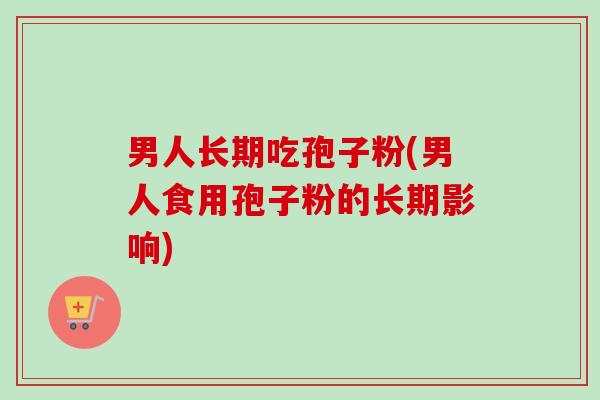 男人长期吃孢子粉(男人食用孢子粉的长期影响)-第1张图片-卓越灵芝孢子粉