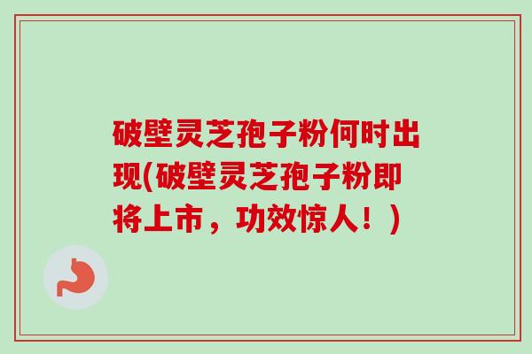 破壁灵芝孢子粉何时出现(破壁灵芝孢子粉即将上市,功效惊人!)-第1张图片-卓越灵芝孢子粉 破壁灵芝孢子粉何时出现(破壁灵芝孢子粉即将上市,功效惊人!)-第1张图片-卓越灵芝孢子粉
