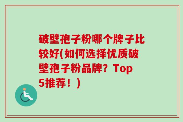 破壁孢子粉哪个牌子比较好(如何选择优质破壁孢子粉品牌？Top5推荐！)-第1张图片-卓越灵芝孢子粉