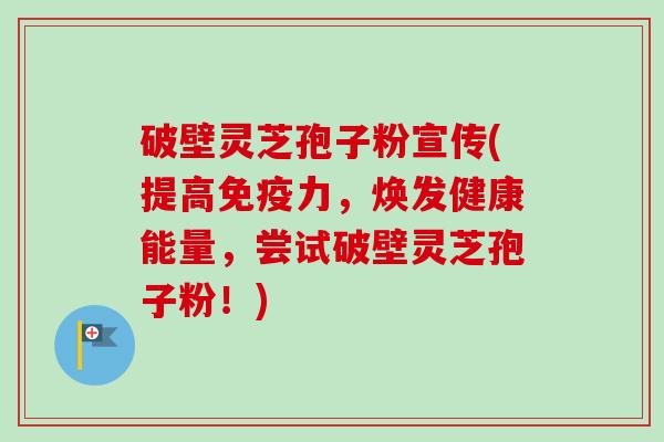 破壁灵芝孢子粉宣传(提高免疫力,焕发健康能量,尝试破壁灵芝孢子粉!)-第1张图片-卓越灵芝孢子粉 破壁灵芝孢子粉宣传(提高免疫力,焕发健康能量,尝试破壁灵芝孢子粉!)-第1张图片-卓越灵芝孢子粉