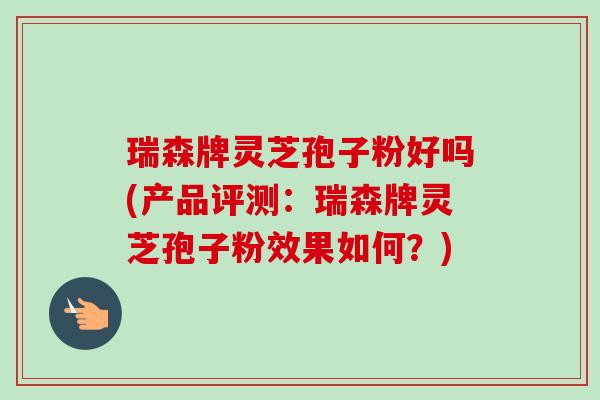 瑞森牌灵芝孢子粉好吗(产品评测：瑞森牌灵芝孢子粉效果如何？)-第1张图片-卓越灵芝孢子粉