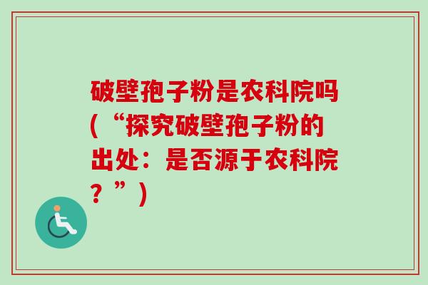 破壁孢子粉是农科院吗(“探究破壁孢子粉的出处：是否源于农科院？”)-第1张图片-卓越灵芝孢子粉