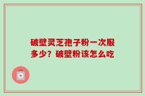 破壁灵芝孢子粉一次服多少？破壁粉该怎么吃-第1张图片-卓越灵芝孢子粉