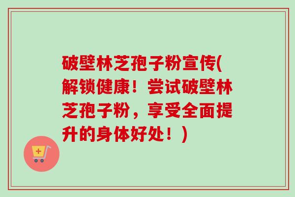 破壁林芝孢子粉宣传(解锁健康!尝试破壁林芝孢子粉,享受全面提升的身体好处!)-第1张图片-卓越灵芝孢子粉 破壁林芝孢子粉宣传(解锁健康!尝试破壁林芝孢子粉,享受全面提升的身体好处!)-第1张图片-卓越灵芝孢子粉