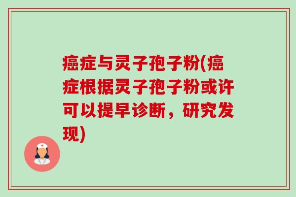 癌症与灵子孢子粉(癌症根据灵子孢子粉或许可以提早诊断,研究发现)-第1张图片-卓越灵芝孢子粉 癌症与灵子孢子粉(癌症根据灵子孢子粉或许可以提早诊断,研究发现)-第1张图片-卓越灵芝孢子粉