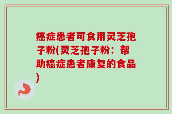 癌症患者可食用灵芝孢子粉(灵芝孢子粉:帮助癌症患者康复的食品)-第1张图片-卓越灵芝孢子粉 癌症患者可食用灵芝孢子粉(灵芝孢子粉:帮助癌症患者康复的食品)-第1张图片-卓越灵芝孢子粉
