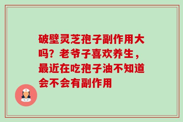 破壁灵芝孢子副作用大吗?老爷子喜欢养生,最近在吃孢子油不知道会不会有副作用-第1张图片-卓越灵芝孢子粉 破壁灵芝孢子副作用大吗?老爷子喜欢养生,最近在吃孢子油不知道会不会有副作用-第1张图片-卓越灵芝孢子粉
