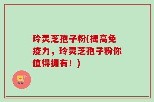玲灵芝孢子粉(提高免疫力,玲灵芝孢子粉你值得拥有!)-第1张图片-卓越灵芝孢子粉 玲灵芝孢子粉(提高免疫力,玲灵芝孢子粉你值得拥有!)-第1张图片-卓越灵芝孢子粉