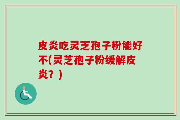 皮炎吃灵芝孢子粉能好不(灵芝孢子粉缓解皮炎?)-第1张图片-卓越灵芝孢子粉 皮炎吃灵芝孢子粉能好不(灵芝孢子粉缓解皮炎?)-第1张图片-卓越灵芝孢子粉