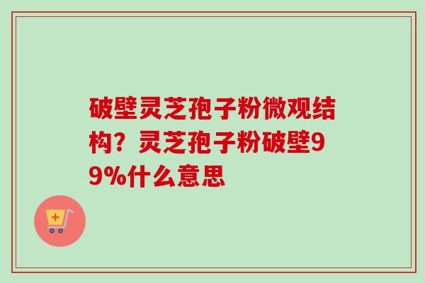 破壁灵芝孢子粉微观结构?灵芝孢子粉破壁99%什么意思-第1张图片-卓越灵芝孢子粉 破壁灵芝孢子粉微观结构?灵芝孢子粉破壁99%什么意思-第1张图片-卓越灵芝孢子粉