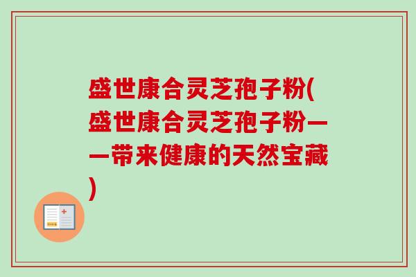 盛世康合灵芝孢子粉(盛世康合灵芝孢子粉——带来健康的天然宝藏)-第1张图片-卓越灵芝孢子粉 盛世康合灵芝孢子粉(盛世康合灵芝孢子粉——带来健康的天然宝藏)-第1张图片-卓越灵芝孢子粉