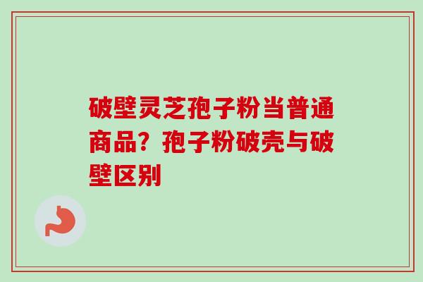 破壁灵芝孢子粉当普通商品?孢子粉破壳与破壁区别-第1张图片-卓越灵芝孢子粉 破壁灵芝孢子粉当普通商品?孢子粉破壳与破壁区别-第1张图片-卓越灵芝孢子粉