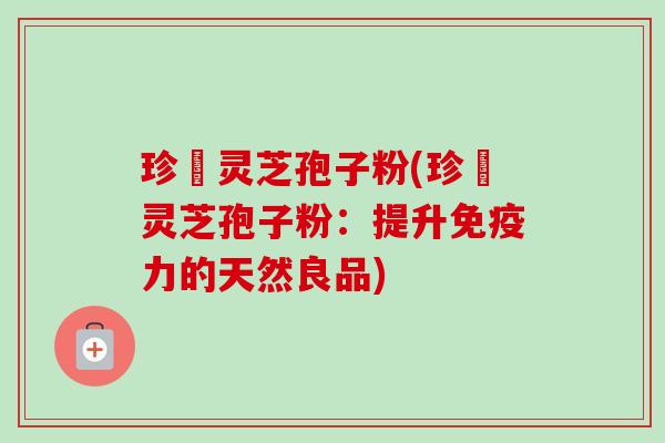 珍瑧灵芝孢子粉(珍瑧灵芝孢子粉：提升免疫力的天然良品)-第1张图片-卓越灵芝孢子粉