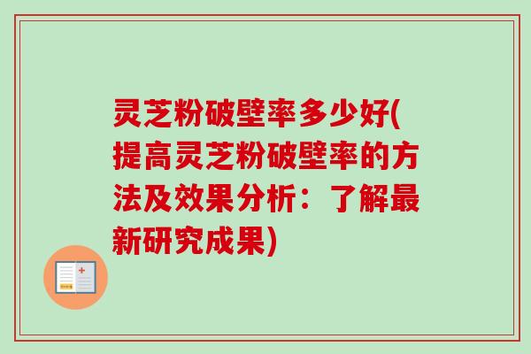 灵芝粉破壁率多少好(提高灵芝粉破壁率的方法及效果分析:了解最新研究成果)-第1张图片-卓越灵芝孢子粉 灵芝粉破壁率多少好(提高灵芝粉破壁率的方法及效果分析:了解最新研究成果)-第1张图片-卓越灵芝孢子粉