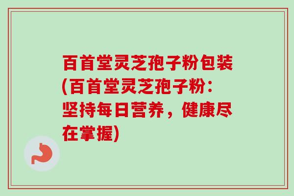 百首堂灵芝孢子粉包装(百首堂灵芝孢子粉：坚持每日营养，健康尽在掌握)-第1张图片-卓越灵芝孢子粉
