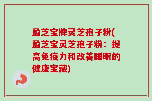盈芝宝牌灵芝孢子粉(盈芝宝灵芝孢子粉:提高免疫力和改善睡眠的健康宝藏)-第1张图片-卓越灵芝孢子粉 盈芝宝牌灵芝孢子粉(盈芝宝灵芝孢子粉:提高免疫力和改善睡眠的健康宝藏)-第1张图片-卓越灵芝孢子粉