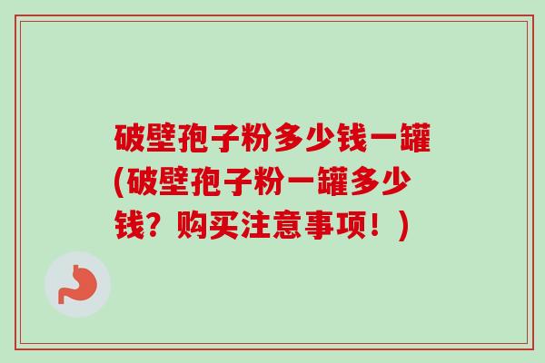 破壁孢子粉多少钱一罐(破壁孢子粉一罐多少钱?购买注意事项!)-第1张图片-卓越灵芝孢子粉 破壁孢子粉多少钱一罐(破壁孢子粉一罐多少钱?购买注意事项!)-第1张图片-卓越灵芝孢子粉