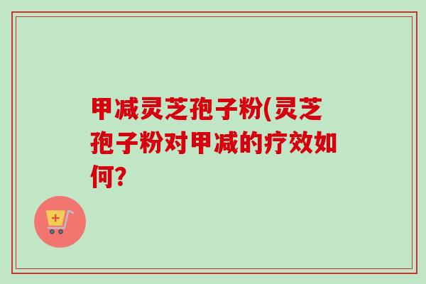 甲减灵芝孢子粉(灵芝孢子粉对甲减的疗效如何?-第1张图片-卓越灵芝孢子粉 甲减灵芝孢子粉(灵芝孢子粉对甲减的疗效如何?-第1张图片-卓越灵芝孢子粉