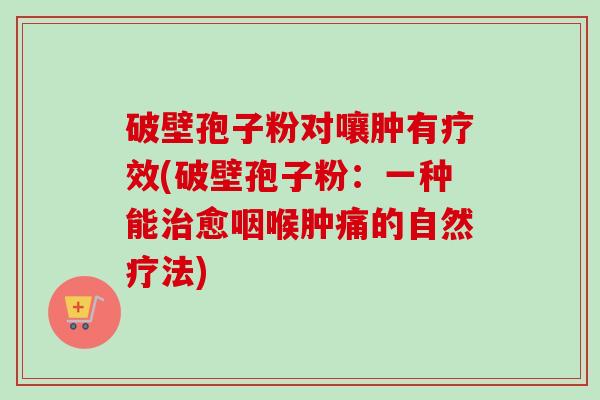 破壁孢子粉对嚷肿有疗效(破壁孢子粉:一种能治愈咽喉肿痛的自然疗法)-第1张图片-卓越灵芝孢子粉 破壁孢子粉对嚷肿有疗效(破壁孢子粉:一种能治愈咽喉肿痛的自然疗法)-第1张图片-卓越灵芝孢子粉