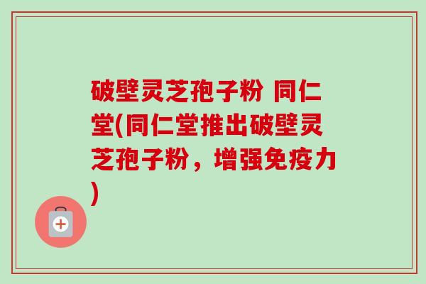 破壁灵芝孢子粉 同仁堂(同仁堂推出破壁灵芝孢子粉,增强免疫力)-第1张图片-卓越灵芝孢子粉 破壁灵芝孢子粉 同仁堂(同仁堂推出破壁灵芝孢子粉,增强免疫力)-第1张图片-卓越灵芝孢子粉