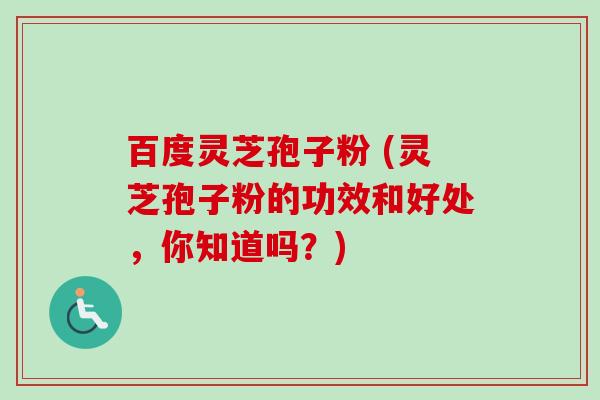 百度灵芝孢子粉 (灵芝孢子粉的功效和好处,你知道吗?)-第1张图片-卓越灵芝孢子粉 百度灵芝孢子粉 (灵芝孢子粉的功效和好处,你知道吗?)-第1张图片-卓越灵芝孢子粉