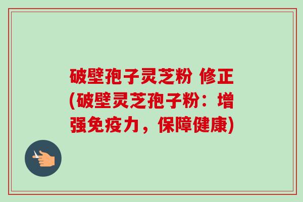 破壁孢子灵芝粉 修正(破壁灵芝孢子粉:增强免疫力,保障健康)-第1张图片-卓越灵芝孢子粉 破壁孢子灵芝粉 修正(破壁灵芝孢子粉:增强免疫力,保障健康)-第1张图片-卓越灵芝孢子粉
