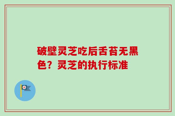 破壁灵芝吃后舌苔无黑色?灵芝的执行标准-第1张图片-卓越灵芝孢子粉 破壁灵芝吃后舌苔无黑色?灵芝的执行标准-第1张图片-卓越灵芝孢子粉