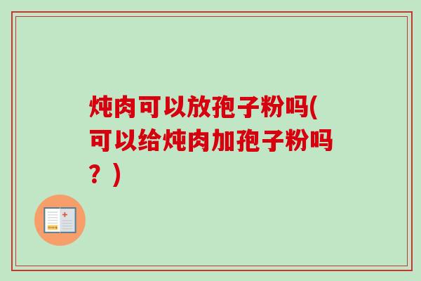 炖肉可以放孢子粉吗(可以给炖肉加孢子粉吗?)-第1张图片-卓越灵芝孢子粉 炖肉可以放孢子粉吗(可以给炖肉加孢子粉吗?)-第1张图片-卓越灵芝孢子粉