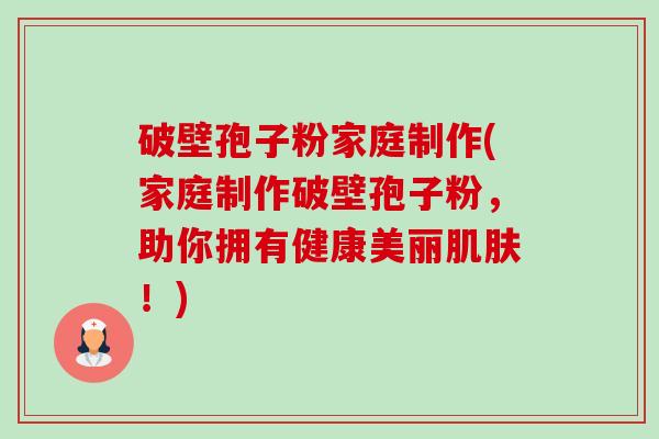 破壁孢子粉家庭制作(家庭制作破壁孢子粉，助你拥有健康美丽肌肤！)-第1张图片-卓越灵芝孢子粉